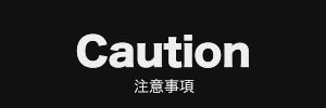 Caution 注意事項